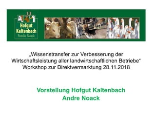 „Wissenstransfer zur Verbesserung der
Wirtschaftsleistung aller landwirtschaftlichen Betriebe“
Workshop zur Direktvermarktung 28.11.2018
Vorstellung Hofgut Kaltenbach
Andre Noack
 