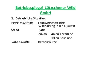 Betriebsspiegel Lötzschener Wild
GmbH
1. Betriebliche Situation
Betriebssystem: Landwirtschaftliche
Wildhaltung in Bio Qua...