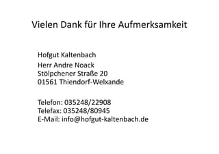 Vielen Dank für Ihre Aufmerksamkeit
Hofgut Kaltenbach
Herr Andre Noack
Stölpchener Straße 20
01561 Thiendorf-Welxande
Tele...