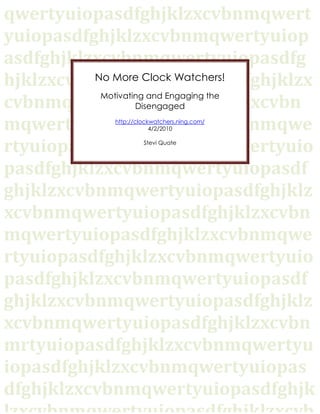 qwertyuiopasdfghjklzxcvbnmqwertyuiopasdfghjklzxcvbnmqwertyuiopasdfghjklzxcvbnmqwertyuiopasdfghjklzxcvbnmqwertyuiopasdfghjklzxcvbnmqwertyuiopasdfghjklzxcvbnmqwertyuiopasdfghjklzxcvbnmqwertyuiopasdfghjklzxcvbnmqwertyuiopasdfghjklzxcvbnmqwertyuiopasdfghjklzxcvbnmqwertyuiopasdfghjklzxcvbnmqwertyuiopasdfghjklzxcvbnmqwertyuiopasdfghjklzxcvbnmqwertyuiopasdfghjklzxcvbnmqwertyuiopasdfghjklzxcvbnmqwertyuiopasdfghjklzxcvbnmqwertyuiopasdfghjklzxcvbnmqwertyuiopasdfghjklzxcvbnmrtyuiopasdfghjklzxcvbnmqwertyuiopasdfghjklzxcvbnmqwertyuiopasdfghjklzxcvbnmqwertyuiopasdfghjklzxcvbnmqwertyuiopasdfghjklzxcvbnmqwertyuiopasdfghjklzxcvbnmqwertyuiopasdfghjklzxcvbnmqwertyuiopasdfghjklzxcvbnmqwertyuiopasdfghjklzxcvbnmqwertyuiopasdfghjklzxcvbnmqwertyuiopasdfghjklzxcvbnmqwertyuiopasdfghjklzxcvbnmqwertyuiopasdfghjklzxcvbnmrtyuiopasdfghjklzxcvbnmqwertyuiopasdfghjklzxcvbnmqwertyuiopasdfghjklzxcvbnmqwertyuiopasdfghjklzxcvbnmqwertyuiopasdfghjklzxcvbnmqwertyuiopasdfghjklzxcvbnmqwertyuiopasdfghjklzxcvbnmqwertyuiopasdfghjklzxcvbnmqwertyuiopasdfghjklzxcvbnmqwertyuiopasdfghjklzxcvbnmqwertyuiopasdfghjklzxcvbnmqwertyuiopasdfghjklzxcvbnmqwertyuiopasdfghjklzxcvbnmrtyuiopasdfghjklzxcvbnmqwertyuiopasdfghjklzxcvbnmqwertyuiopasdfghjklzxcvbnmqwertyuiopasdfghjklzxcvbnmqwertyuiopasdfghjklzxcvbnmqwertyuiopasdfghjklzxcvbnmqwertyuiopasdfghjklzxcvbnmqwertyuiopasdfghjklzxcvbnmqwertyuiopasdfghjklzxcvbnmqwertyuiopasdfghjklzxcvbnmqwertyuiopasdfghjklzxcvbnmqwertyuiopasdfghjklzxcvbnmqwertyuiopasdfghjklzxcvbnmrtyuiopasdfghjklzxcvbnmqwertyuiopasdfghjklzxcvbnmqwertyuiopasdfghjklzxcvbnmqwertyuiopasdfghjklzxcvbnmqwertyuiopasdfghjklzxcvbnmqwertyuiopasdfghjklzxcvbnmqwertyuiopasdfghjklzxcvbnmqwertyuiopasdfghjklzxcvbnmqwertyuiopasdfghjklzxcvbnmqwertyuiopasdfghjklzxcvbnmqwertyuiopasdfghjklzxcvbnmqwertyuiopasdfghjklzxcvbnmqwertyuiopasdfghjklzxcvbnmrtyuiopasdfghjklzxcvbnmqwertyuiopasdfghjklzxcvbnmqwertyuiopasdfghjklzxcvbnmqwertyuiopasdfghjklzxcvbnmqwertyuiopasdfghjklzxcvbnmqwertyuiopasdfghjklzxcvbnmqwertyuiopasdfghjklzxcvbnmqwertyuiopasdfghjklzxcvbnmqwertyuiopasdfghjklzxcvbnmqwertyuiopasdfghjklzxcvbnmqwertyuiopasdfghjklzxcvbnmqwertyuiopasdfghjklzxcvbnmqwertyuiopasdfghjklzxcvbnmrtyuiopasdfghjklzxcvbnmqwertyuiopasdfghjklzxcvbnmqwertyuiopasdfghjklzxcvbnmqwertyuiopasdfghjklzxcvbnmqwertyuiopasdfghjklzxcvbnmqwertyuiopasdfghjklzxcvbnmqwertyuiopasdfghjklzxcvbnmqwertyuiopasdfghjklzxcvbnmqwertyuiopasdfghjklzxcvbnmqwertyuiopasdfghjklzxcvbnmqwertyuiopasdfghjklzxcvbnmqwertyuiopasdfghjklzxcvbnmqwertyuiopasdfghjklzxcvbnmrtyuiopasdfghjklzxcvbnmqwertyuiopasdfghjklzxcvbnmqwertyuiopasdfghjklzxcvbnmqwertyuiopasdfghjklzxcvbnmqwertyuiopasdfghjklzxcvbnmqwertyuiopasdfghjklzxcvbnmqwertyuiopasdfghjklzxcvbnmqwertyuiopasdfghjklzxcvbnmqwertyuiopasdfghjklzxcvbnmqwertyuiopasdfghjklzxcvbnmqwertyuiopasdfghjklzxcvbnmqwertyuiopasdfghjklzxcvbnmqwertyuiopasdfghjklzxcvbnmqwwertyuiopasdfghjklzxcvbnmqwertyuiopasdfghjklzxcvbnmqwertyuiopasdfghjklzxcvbnmqwertyuiopasdfghjklzxcvbnmNo More Clock Watchers!Motivating and Engaging the Disengagedhttp://clockwatchers.ning.com/4/2/2010Stevi Quate<br />Schlechty Center on Engagement<br />,[object Object],ENGAGEMENT<br />,[object Object]