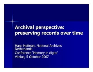 Archival perspective:
preserving records over time

Hans Hofman, National Archives
Netherlands
Conference ‘Memory in digits’
Vilnius, 5 October 2007
 