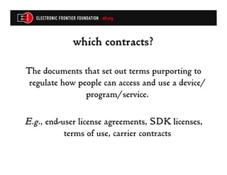 which contracts?

The documents that set out terms purporting to
regulate how people can access and use a device/
               program/service.

E.g., end-user license agreements, SDK licenses,
           terms of use, carrier contracts
 