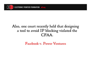 Also, one court recently held that designing
   a tool to avoid IP blocking violated the
                    CFAA.

        Facebook v. Power Ventures
 