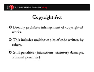 Copyright Act
✪  Broadly prohibits infringement of copyrighted
 works.
✪  This includes making copies of code written by
  others.
✪  Stiff penalties (injunctions, statutory damages,
  criminal penalties).
 