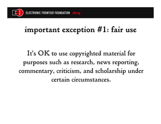 important exception #1: fair use

   It’s OK to use copyrighted material for
  purposes such as research, news reporting,
commentary, criticism, and scholarship under
            certain circumstances.
 