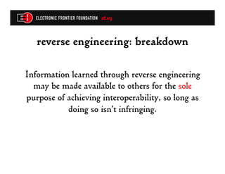 reverse engineering: breakdown

Information learned through reverse engineering
  may be made available to others for the sole
purpose of achieving interoperability, so long as
           doing so isn’t infringing.
 