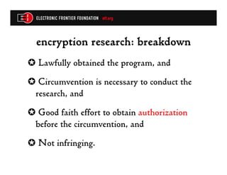 encryption research: breakdown
✪  Lawfully obtained the program, and
✪  Circumvention is necessary to conduct the
 research, and
✪  Good faith effort to obtain authorization
 before the circumvention, and
✪  Not infringing.
 