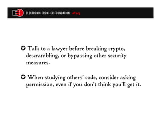 ✪  Talk to a lawyer before breaking crypto,
 descrambling, or bypassing other security
 measures.

✪  When studying others’ code, consider asking
 permission, even if you don’t think you’ll get it.
 
