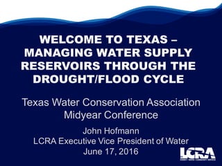 Texas  Water  Conservation  Association  
Midyear  Conference
John  Hofmann
LCRA  Executive  Vice  President  of  Water
June  17,  2016
 