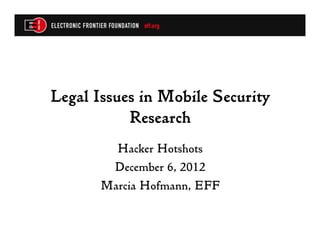 Legal Issues in Mobile Security
Research
Hacker Hotshots
December 6, 2012
Marcia Hofmann, EFF
 