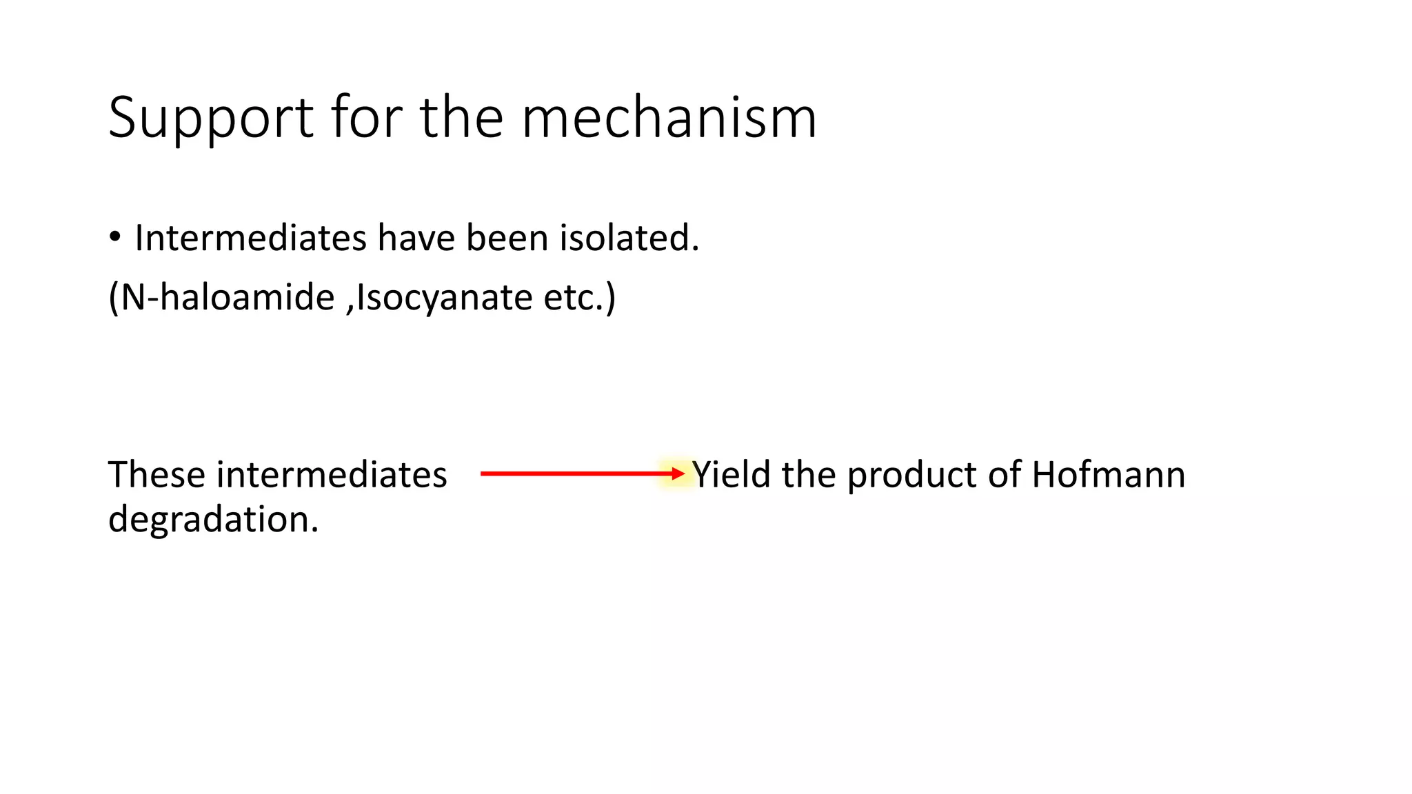 Support for the mechanism
• Intermediates have been isolated.
(N-haloamide ,Isocyanate etc.)
These intermediates Yield the product of Hofmann
degradation.
 