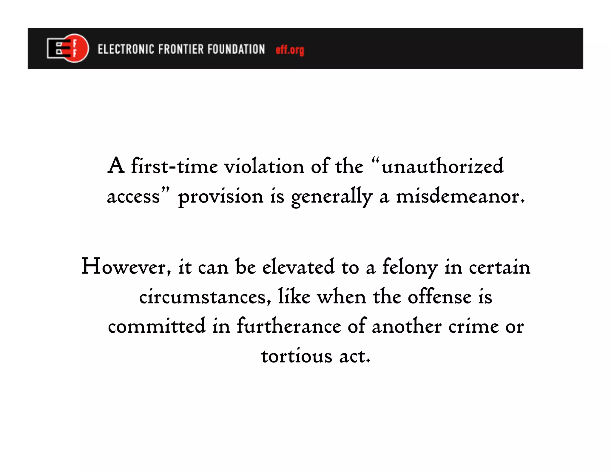 A first-time violation of the “unauthorized
  access” provision is generally a misdemeanor.

However, it can be elevated to a felony in certain
     circumstances, like when the offense is
  committed in furtherance of another crime or
                   tortious act.
 
