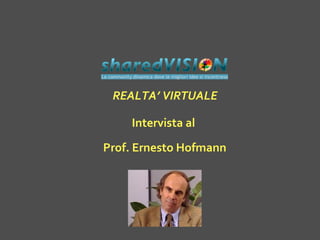 Intervista al
Prof. Ernesto Hofmann
REALTA’ VIRTUALE
 