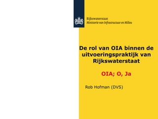 De rol van OIA binnen de uitvoeringspraktijk van Rijkswaterstaat OIA; O, Ja Rob Hofman (DVS) 