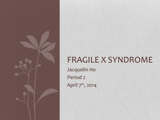 Jacquelin Ho
Period 2
April 7th
, 2014
FRAGILE X SYNDROME
 