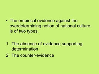 • The empirical evidence against the
overdetermining notion of national culture
is of two types.
1. The absence of evidence supporting
determination
2. The counter-evidence
 