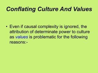 Conflating Culture And Values
• Even if causal complexity is ignored, the
attribution of determinate power to culture
as values is problematic for the following
reasons:-
 