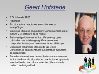 Geert Hofstede
•   3 Octubre de 1928
•   Holandés
•   Escritor sobre relaciones interculturales y
    antropólogo,
•   Ent...