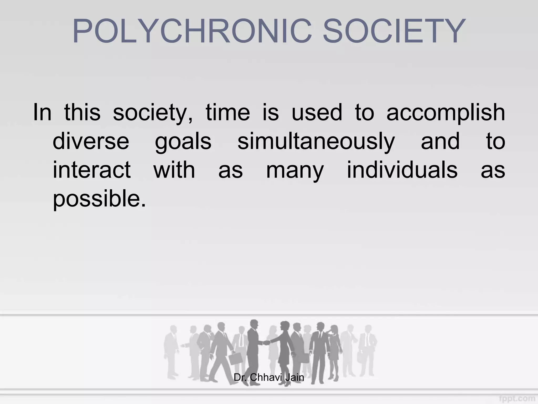 POLYCHRONIC SOCIETY
In this society, time is used to accomplish
diverse goals simultaneously and to
interact with as many individuals as
possible.
Dr. Chhavi Jain
 