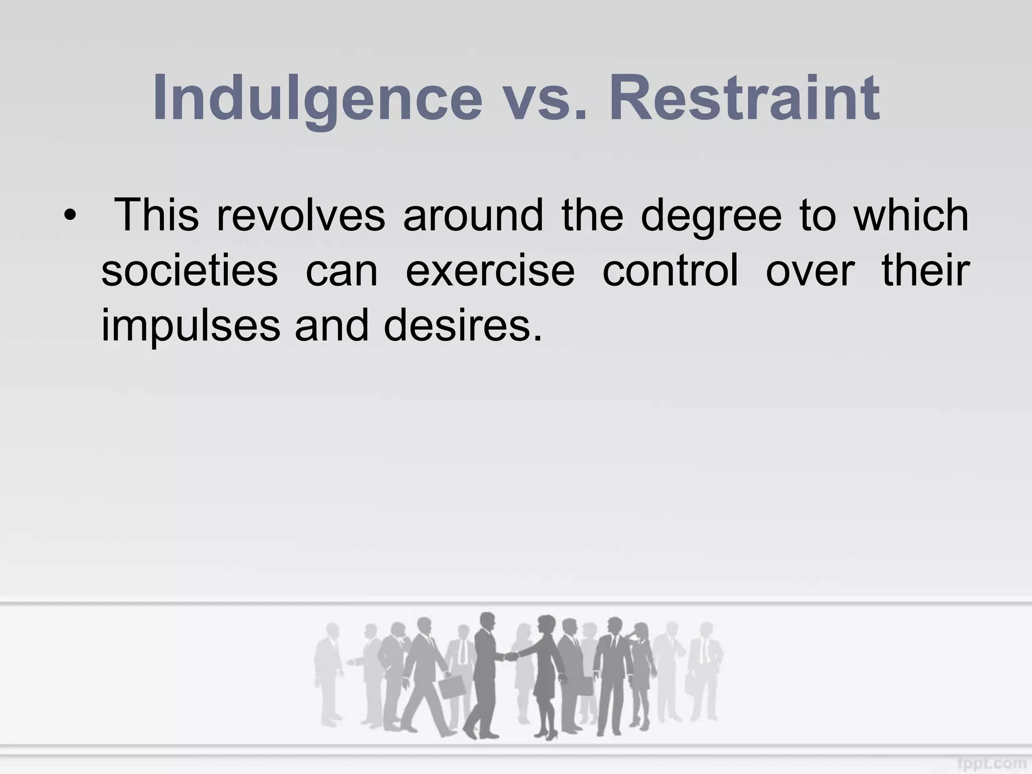 Indulgence vs. Restraint
• This revolves around the degree to which
societies can exercise control over their
impulses and desires.
 
