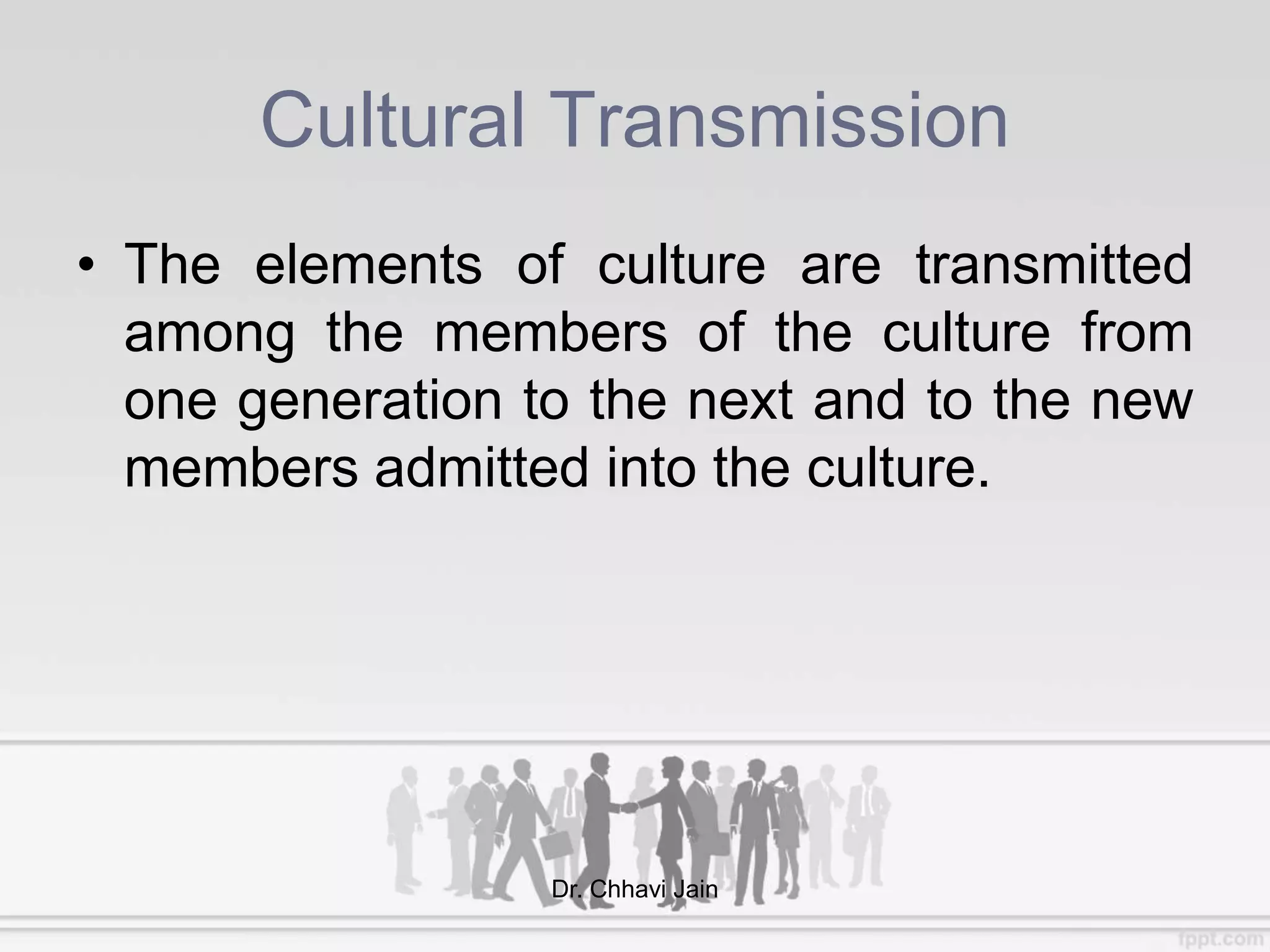 Cultural Transmission
• The elements of culture are transmitted
among the members of the culture from
one generation to the next and to the new
members admitted into the culture.
Dr. Chhavi Jain
 
