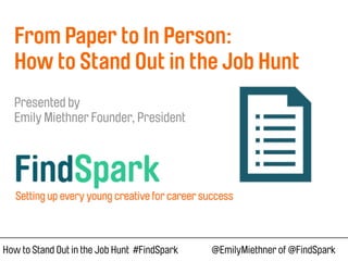 How to Stand Out in the Job Hunt #FindSpark @EmilyMiethner of @FindSpark
 
From Paper to In Person:  
How to Stand Out in the Job Hunt 
 
Presented by  
Emily Miethner Founder, President 
 
