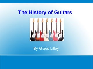 The History of Guitars
By Grace Lilley
 