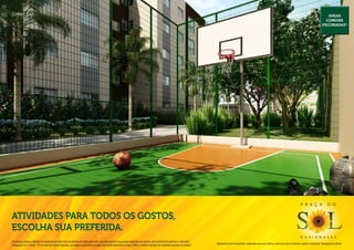 Street ball.                                                                                                                                                                                                                                                                                             Áreas
                                                                                                                                                                                                                                                                                                        comuns
                                                                                                                                                                                                                                                                                                      decoradas*




                                                                                                                                                                                                                                                                                P r a ç a                  d o


Atividades para todos os gostos,
escolha sua preferida.
                                                                                                                                                                                                                                                                                g u a i a n a s e s
Os móveis, objetos, materiais de acabamento e itens não constantes do projeto aprovado e do memorial de incorporação registrado em cartório, são meramente ilustrativos e não serão
                                                                                                                                                                                              Material de pré-lançamento, elaborado para uso interno, exclusivo para corretores, sujeito a alteração. Divulgação proibida.
entregues com o imóvel. Por se tratar de material impresso, as imagens deste folheto podem não retratar fielmente as cores, brilhos e reflexos naturais dos materiais presentes no projeto.
 