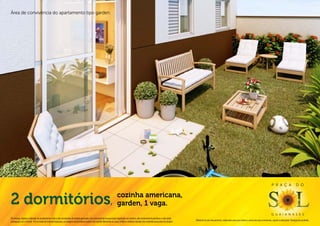 Área de convivência do apartamento tipo garden.




                                                                                                                                                                                                                                                                                P r a ç a                  d o



2 dormitórios                                                                                                        cozinha americana,
                                                                                                                   , garden, 1 vaga.
                                                                                                                                                                                                                                                                                g u a i a n a s e s
Os móveis, objetos, materiais de acabamento e itens não constantes do projeto aprovado e do memorial de incorporação registrado em cartório, são meramente ilustrativos e não serão
                                                                                                                                                                                              Material de pré-lançamento, elaborado para uso interno, exclusivo para corretores, sujeito a alteração. Divulgação proibida.
entregues com o imóvel. Por se tratar de material impresso, as imagens deste folheto podem não retratar fielmente as cores, brilhos e reflexos naturais dos materiais presentes no projeto.
 