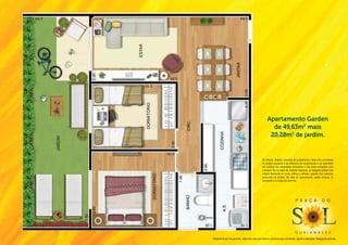 Apartamento Garden
                                                        de 49,63m2 mais
                                                       20,28m2 de jardim.


                                                 Os móveis, objetos, materiais de acabamento e itens não constantes
                                                 do projeto aprovado e do memorial de incorporação a ser registrado
                                                 em cartório são meramente ilustrativos e não serão entregues com
                                                 o imóvel. Por se tratar de material impresso, as imagens podem não
                                                 retratar fielmente as cores, brilhos e reflexos naturais dos materiais
                                                 presentes no projeto. Na área do apartamento, estão inclusas as
                                                 alvenarias e as cotas são internas.




                                                                                  P r a ç a                  d o




                                                                                  g u a i a n a s e s
Material de pré-lançamento, elaborado para uso interno, exclusivo para corretores, sujeito a alteração. Divulgação proibida.
 