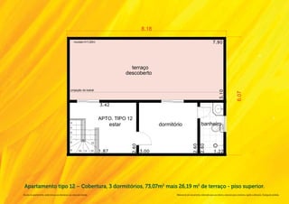 Apartamento tipo 12 – Cobertura, 3 dormitórios, 73,07m2 mais 26,19 m2 de terraço - piso superior.
Na área do apartamento, estão inclusas as alvenarias e as cotas são internas.   Material de pré-lançamento, elaborado para uso interno, exclusivo para corretores, sujeito a alteração. Divulgação proibida.
 