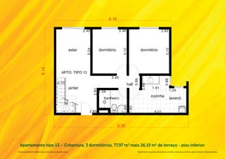 Apartamento tipo 13 – Cobertura, 3 dormitórios, 77,97 m2 mais 26,19 m2 de terraço - piso inferior.
Na área do apartamento, estão inclusas as alvenarias e as cotas são internas.   Material de pré-lançamento, elaborado para uso interno, exclusivo para corretores, sujeito a alteração. Divulgação proibida.
 
