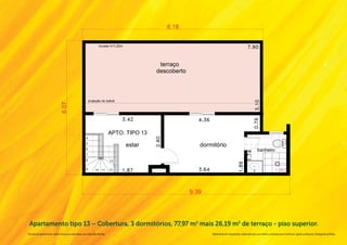 Apartamento tipo 13 – Cobertura, 3 dormitórios, 77,97 m2 mais 26,19 m2 de terraço - piso superior.
Na área do apartamento, estão inclusas as alvenarias e as cotas são internas.   Material de pré-lançamento, elaborado para uso interno, exclusivo para corretores, sujeito a alteração. Divulgação proibida.
 