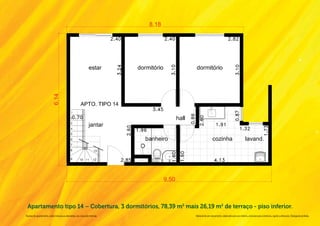 Apartamento tipo 14 – Cobertura, 3 dormitórios, 78,39 m2 mais 26,19 m2 de terraço - piso inferior.
Na área do apartamento, estão inclusas as alvenarias e as cotas são internas.   Material de pré-lançamento, elaborado para uso interno, exclusivo para corretores, sujeito a alteração. Divulgação proibida.
 