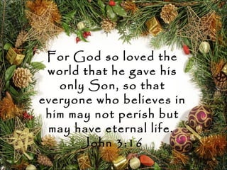 For God so loved the
world that he gave his
only Son, so that
everyone who believes in
him may not perish but
may have eternal life.
John 3:16
 