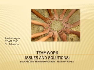 TEAMWORK ISSUES and Solutions:Educational framework from “Team of Rivals” Austin Hogan EDAM 5330 Dr. Taliaferro 