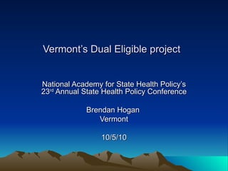 Vermont’s Dual Eligible project   National Academy for State Health Policy’s 23 rd  Annual State Health Policy Conference Brendan Hogan  Vermont 10/5/10 
