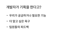 개발자가 기획을 한다고?
• 우리가 궁금하거나 필요한 기능
• 더 알고 싶은 욕구
• 팀원들의 피드백
 
