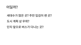 어딜까?
세대수가 많은 곳? 주민 입김이 쎈 곳?
도시 계획 상 우위?
단지 앞으로 버스가 다니는 곳?
 