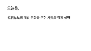 오늘은,
호갱노노의 개발 문화를 구현 사례와 함께 설명
 