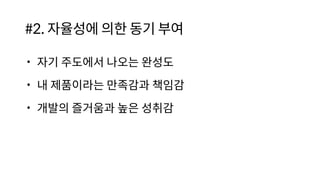 #2. 자율성에 의한 동기 부여
• 자기 주도에서 나오는 완성도
• 내 제품이라는 만족감과 책임감
• 개발의 즐거움과 높은 성취감
 