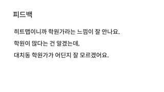 피드백
히트맵이니까 학원가라는 느낌이 잘 안나요.
학원이 많다는 건 알겠는데,
대치동 학원가가 어딘지 잘 모르겠어요.
 