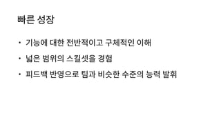 빠른 성장
• 기능에 대한 전반적이고 구체적인 이해
• 넓은 범위의 스킬셋을 경험
• 피드백 반영으로 팀과 비슷한 수준의 능력 발휘
 