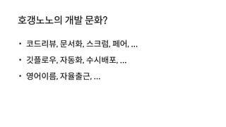 호갱노노의 개발 문화?
• 코드리뷰, 문서화, 스크럼, 페어, ...
• 깃플로우, 자동화, 수시배포, ...
• 영어이름, 자율출근, ...
 