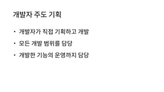 개발자 주도 기획
• 개발자가 직접 기획하고 개발
• 모든 개발 범위를 담당
• 개발한 기능의 운영까지 담당
 