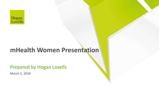 March 5, 2018
Prepared by Hogan Lovells
mHealth Women Presentation
 