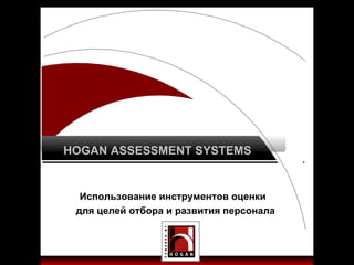 HOGAN ASSESSMENT SYSTEMS Использование инструментов оценки  для целей отбора и развития персонала 
