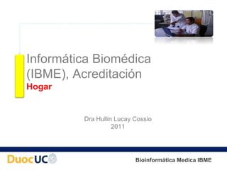 Informática Biomédica
(IBME), Acreditación
Hogar


         Dra Hullin Lucay Cossio
                   2011




                          Bioinformática Medica IBME
 