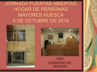 JORNADA PUERTAS ABIERTAS
HOGAR DE PERSONAS
MAYORES HUESCA
5 DE OCTUBRE DE 2016
IASS
GOBIERNO DE
ARAGÓN
 