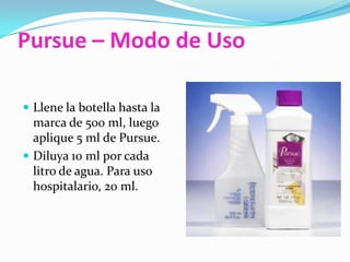 Pursue – Modo de UsoLlene la botella hasta la marca de 500 ml, luego aplique 5 ml de Pursue.Diluya 10 ml por cada litro de agua. Para uso hospitalario, 20 ml.